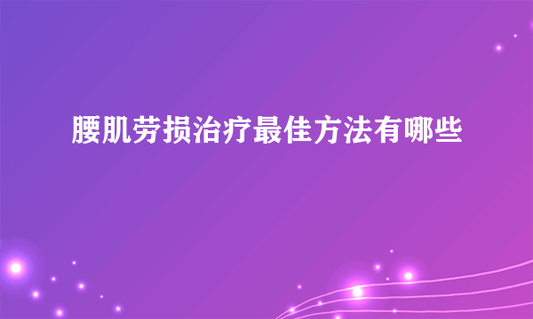 腰肌劳损治疗最佳方法有哪些