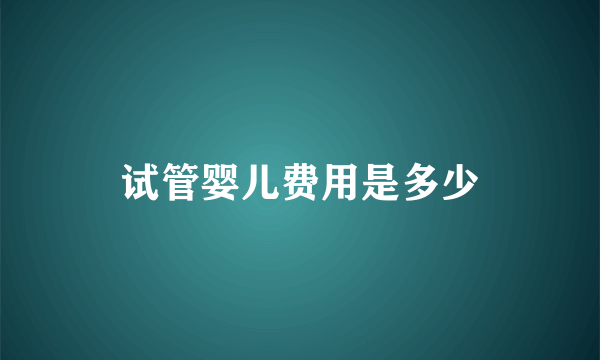 试管婴儿费用是多少