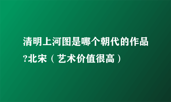 清明上河图是哪个朝代的作品?北宋（艺术价值很高）