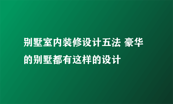 别墅室内装修设计五法 豪华的别墅都有这样的设计