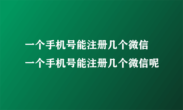 一个手机号能注册几个微信 一个手机号能注册几个微信呢