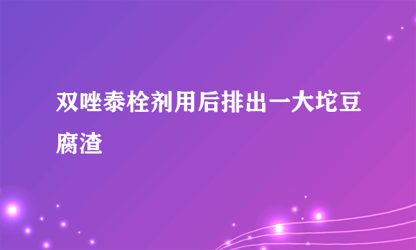 双唑泰栓剂用后排出一大坨豆腐渣