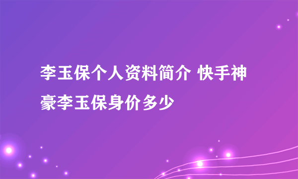 李玉保个人资料简介 快手神豪李玉保身价多少