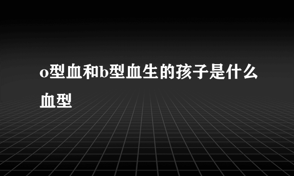 o型血和b型血生的孩子是什么血型