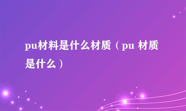 pu材料是什么材质（pu 材质是什么）