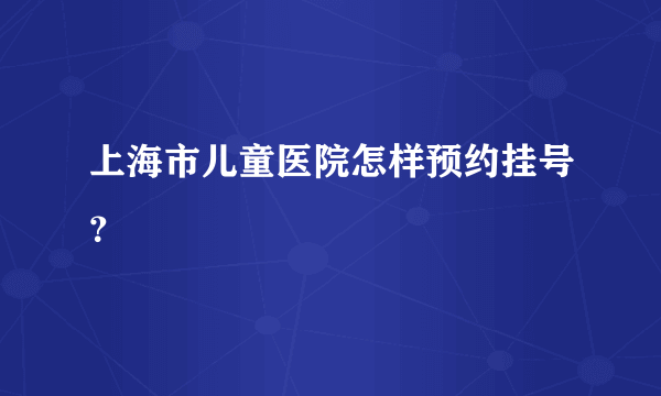 上海市儿童医院怎样预约挂号？