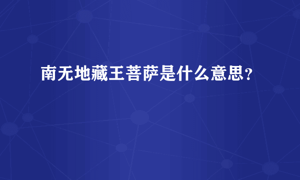 南无地藏王菩萨是什么意思？