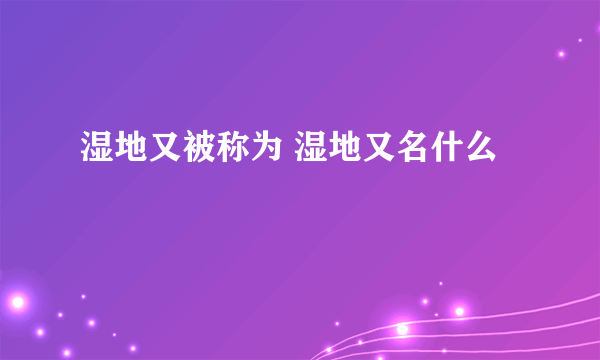 湿地又被称为 湿地又名什么