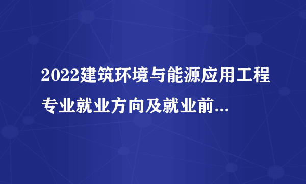 2022建筑环境与能源应用工程专业就业方向及就业前景怎么样