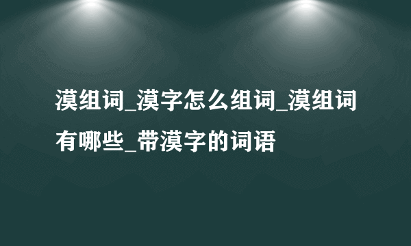 漠组词_漠字怎么组词_漠组词有哪些_带漠字的词语