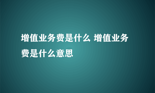 增值业务费是什么 增值业务费是什么意思