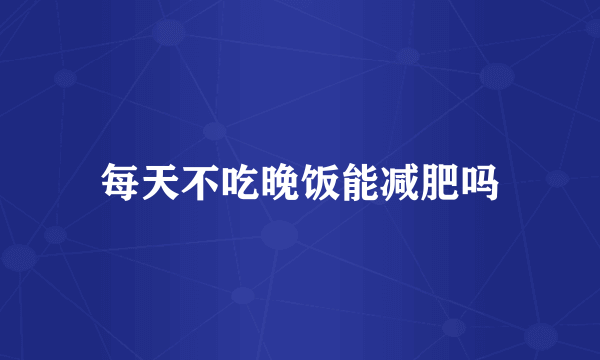 每天不吃晚饭能减肥吗