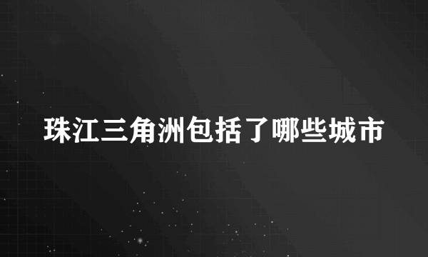 珠江三角洲包括了哪些城市