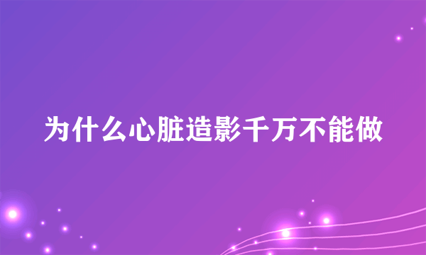 为什么心脏造影千万不能做