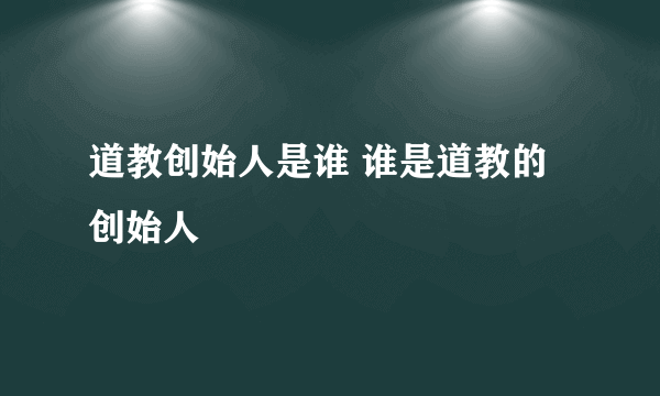 道教创始人是谁 谁是道教的创始人