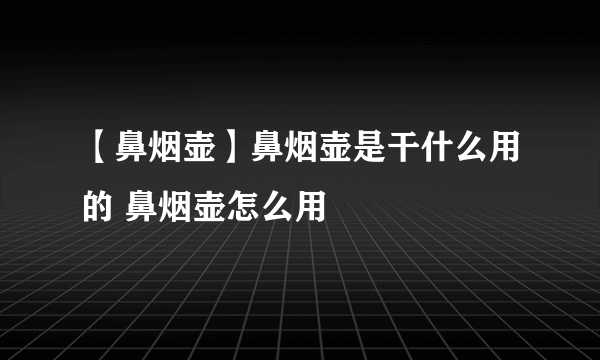 【鼻烟壶】鼻烟壶是干什么用的 鼻烟壶怎么用