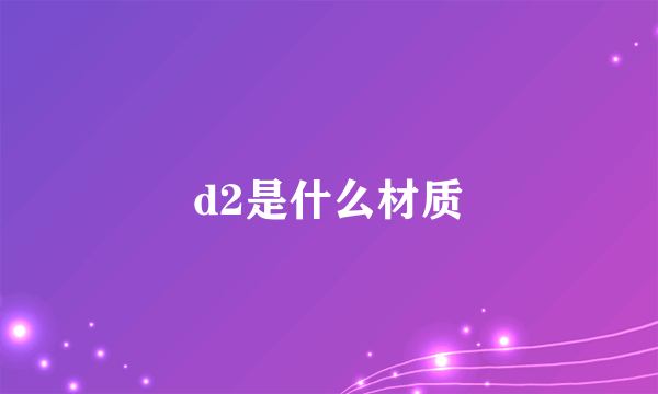 d2是什么材质