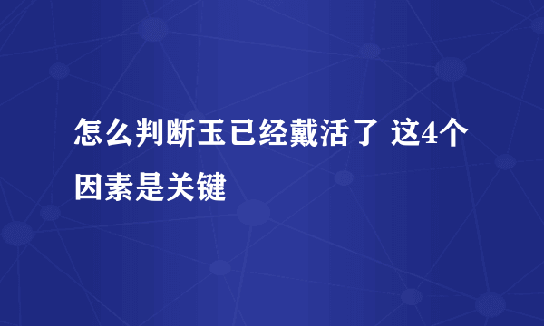 怎么判断玉已经戴活了 这4个因素是关键