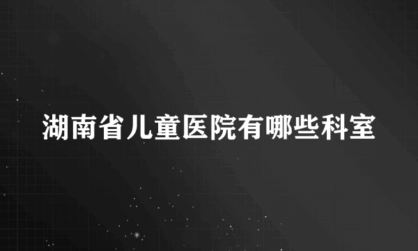 湖南省儿童医院有哪些科室