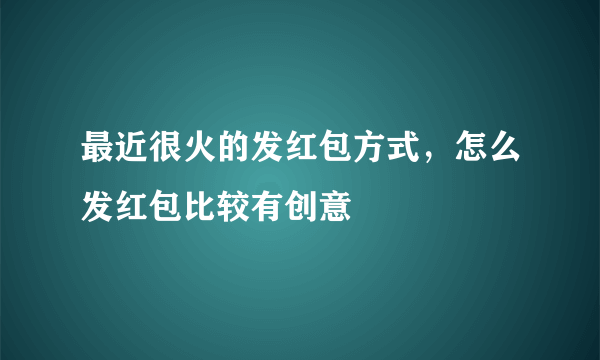 最近很火的发红包方式，怎么发红包比较有创意