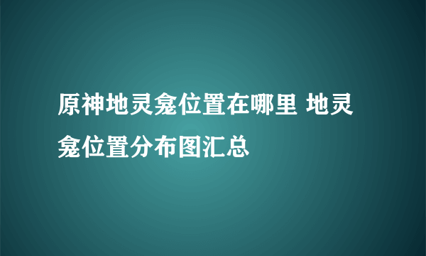 原神地灵龛位置在哪里 地灵龛位置分布图汇总