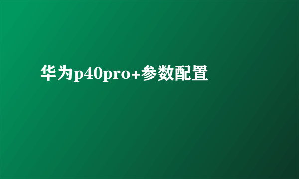 华为p40pro+参数配置