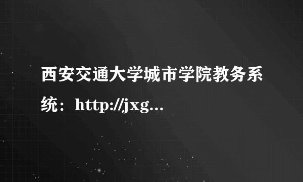 西安交通大学城市学院教务系统：http://jxgl.xjtucc.cn/