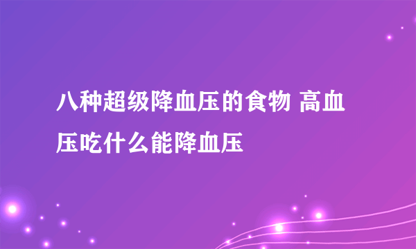 八种超级降血压的食物 高血压吃什么能降血压