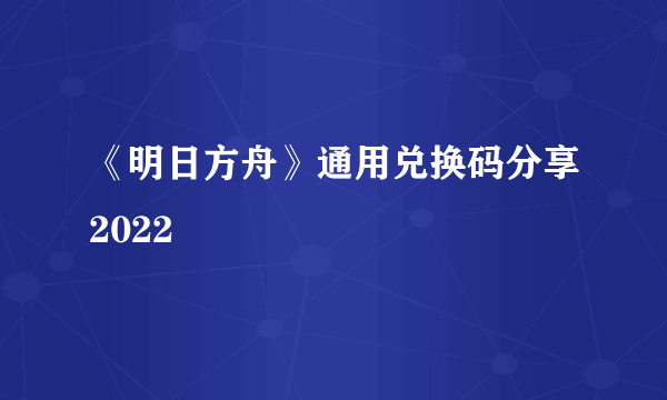 《明日方舟》通用兑换码分享2022