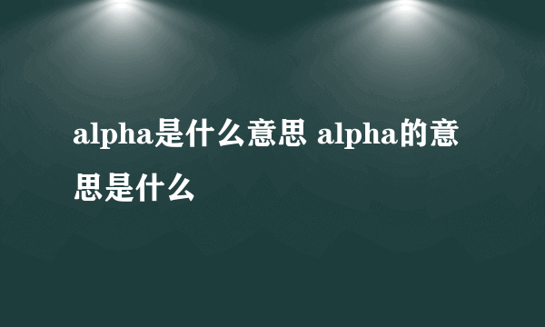 alpha是什么意思 alpha的意思是什么