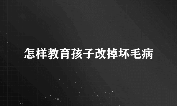 怎样教育孩子改掉坏毛病