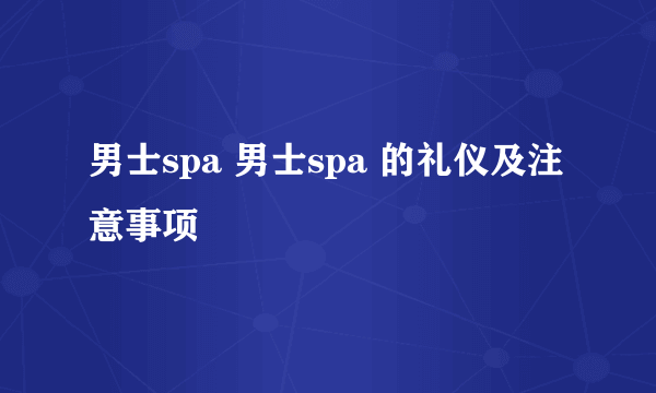 男士spa 男士spa 的礼仪及注意事项