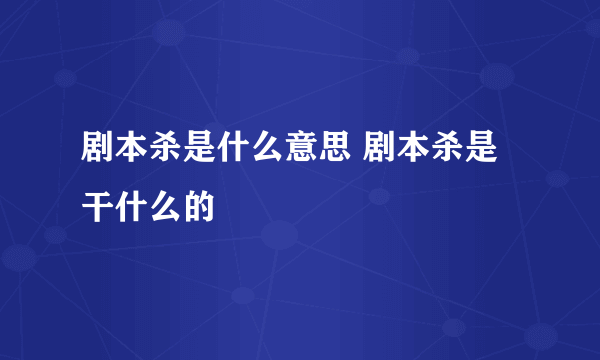 剧本杀是什么意思 剧本杀是干什么的