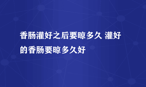 香肠灌好之后要晾多久 灌好的香肠要晾多久好