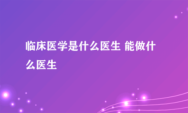 临床医学是什么医生 能做什么医生