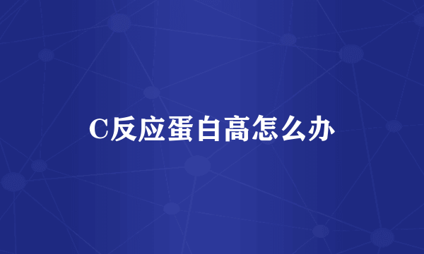 C反应蛋白高怎么办