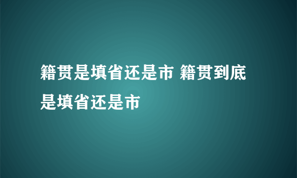 籍贯是填省还是市 籍贯到底是填省还是市