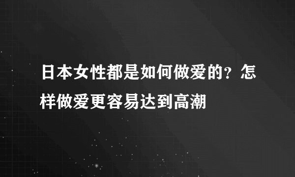 日本女性都是如何做爱的？怎样做爱更容易达到高潮