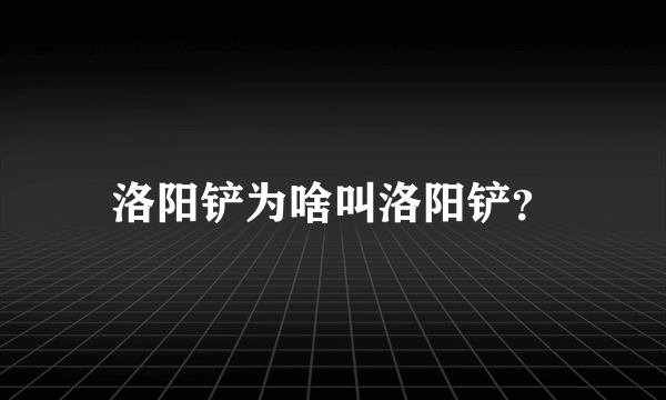 洛阳铲为啥叫洛阳铲？