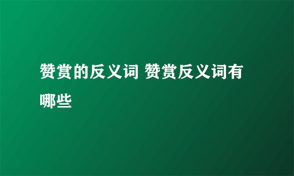 赞赏的反义词 赞赏反义词有哪些