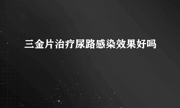 三金片治疗尿路感染效果好吗