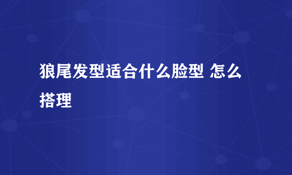 狼尾发型适合什么脸型 怎么搭理