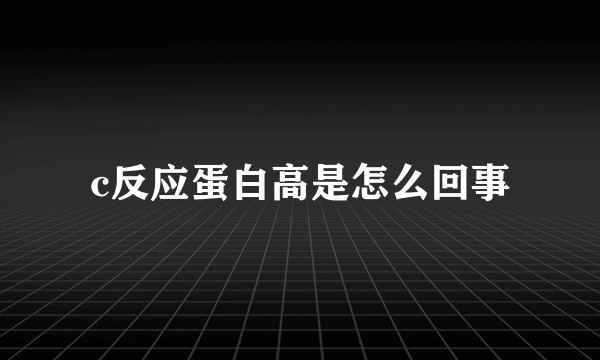 c反应蛋白高是怎么回事