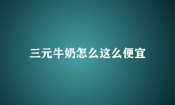 三元牛奶怎么这么便宜