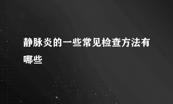 静脉炎的一些常见检查方法有哪些