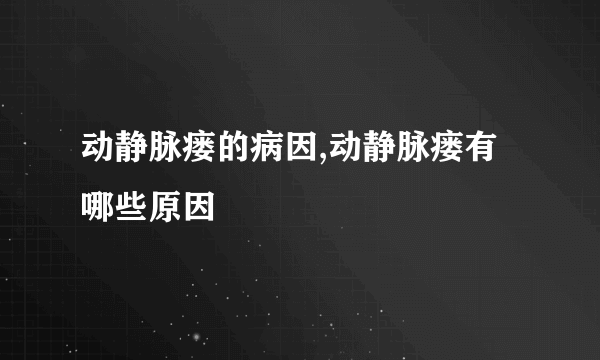 动静脉瘘的病因,动静脉瘘有哪些原因