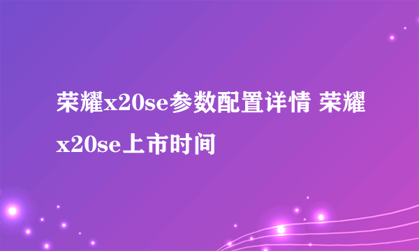 荣耀x20se参数配置详情 荣耀x20se上市时间