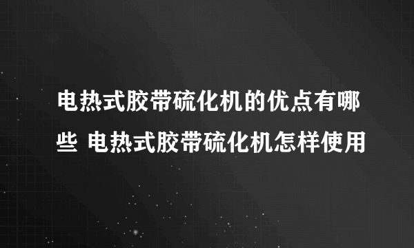 电热式胶带硫化机的优点有哪些 电热式胶带硫化机怎样使用