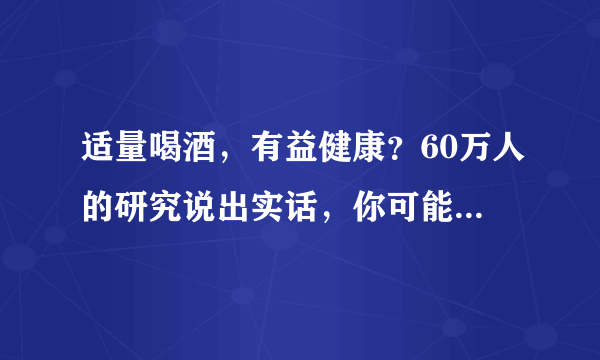 适量喝酒，有益健康？60万人的研究说出实话，你可能听不进去