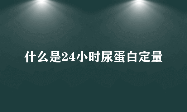 什么是24小时尿蛋白定量